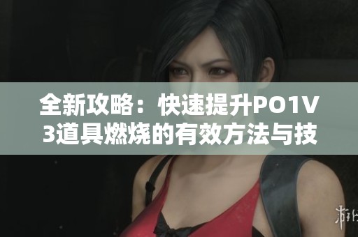 全新攻略：快速提升PO1V3道具燃烧的有效方法与技巧