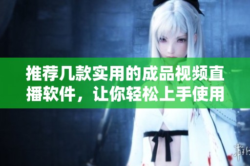 推荐几款实用的成品视频直播软件，让你轻松上手使用