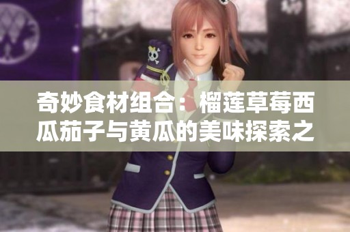 奇妙食材组合：榴莲草莓西瓜茄子与黄瓜的美味探索之旅