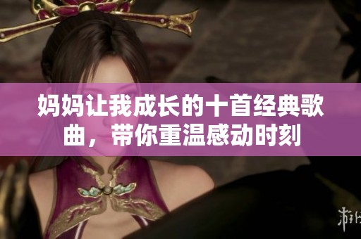 妈妈让我成长的十首经典歌曲，带你重温感动时刻