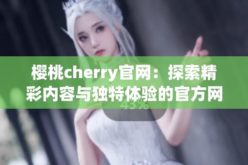 樱桃cherry官网：探索精彩内容与独特体验的官方网站