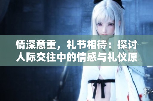情深意重，礼节相待：探讨人际交往中的情感与礼仪原则