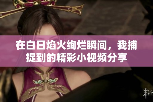 在白日焰火绚烂瞬间，我捕捉到的精彩小视频分享