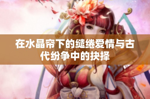 在水晶帘下的缱绻爱情与古代纷争中的抉择