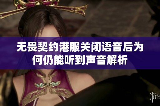 无畏契约港服关闭语音后为何仍能听到声音解析
