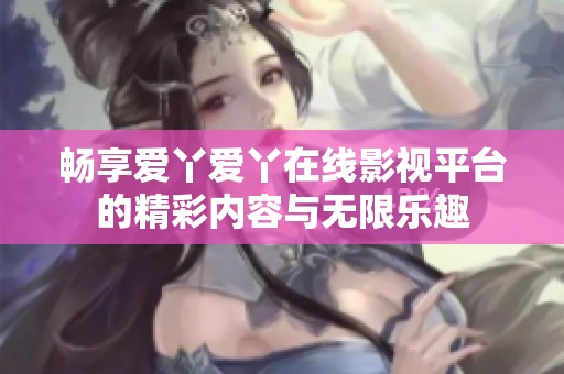 畅享爱丫爱丫在线影视平台的精彩内容与无限乐趣
