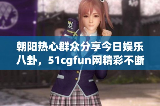 朝阳热心群众分享今日娱乐八卦，51cgfun网精彩不断