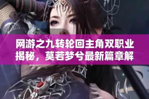 网游之九转轮回主角双职业揭秘，莫若梦兮最新篇章解析
