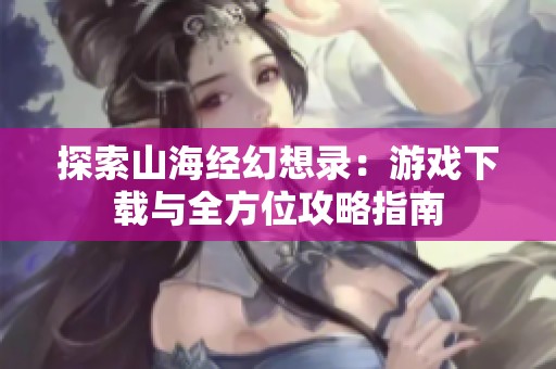 探索山海经幻想录：游戏下载与全方位攻略指南