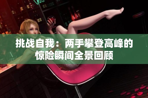 挑战自我：两手攀登高峰的惊险瞬间全景回顾