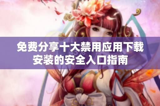 免费分享十大禁用应用下载安装的安全入口指南