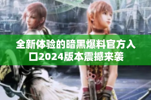全新体验的暗黑爆料官方入口2024版本震撼来袭