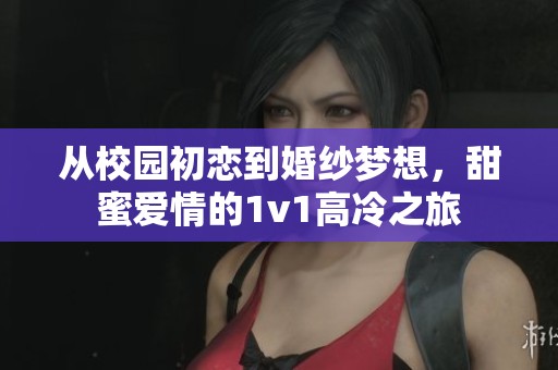 从校园初恋到婚纱梦想，甜蜜爱情的1v1高冷之旅