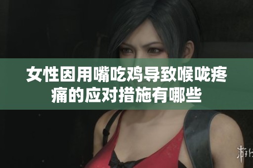 女性因用嘴吃鸡导致喉咙疼痛的应对措施有哪些
