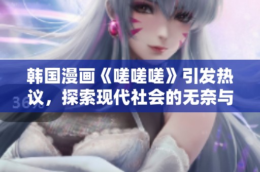 韩国漫画《嗟嗟嗟》引发热议，探索现代社会的无奈与挣扎