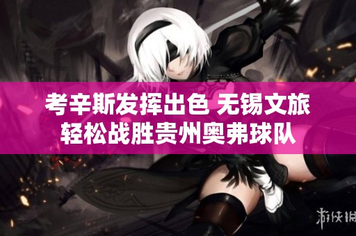 考辛斯发挥出色 无锡文旅轻松战胜贵州奥弗球队