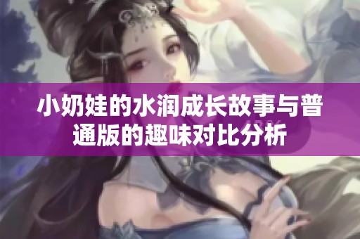 小奶娃的水润成长故事与普通版的趣味对比分析