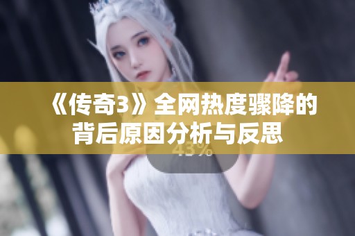 《传奇3》全网热度骤降的背后原因分析与反思