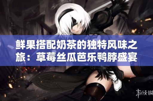 鲜果搭配奶茶的独特风味之旅：草莓丝瓜芭乐鸭脖盛宴