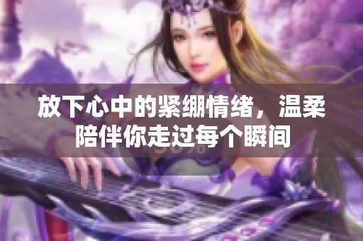放下心中的紧绷情绪，温柔陪伴你走过每个瞬间