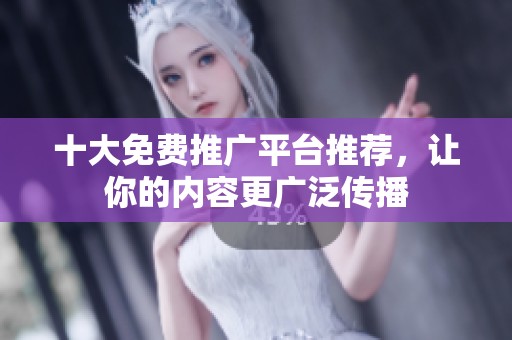十大免费推广平台推荐，让你的内容更广泛传播