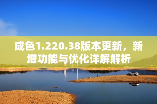 成色1.220.38版本更新，新增功能与优化详解解析