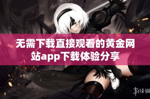 无需下载直接观看的黄金网站app下载体验分享