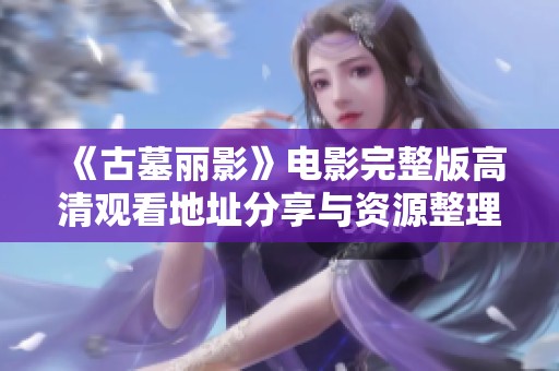《古墓丽影》电影完整版高清观看地址分享与资源整理