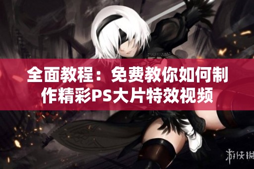 全面教程：免费教你如何制作精彩PS大片特效视频