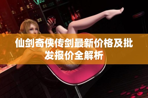 仙剑奇侠传剑最新价格及批发报价全解析