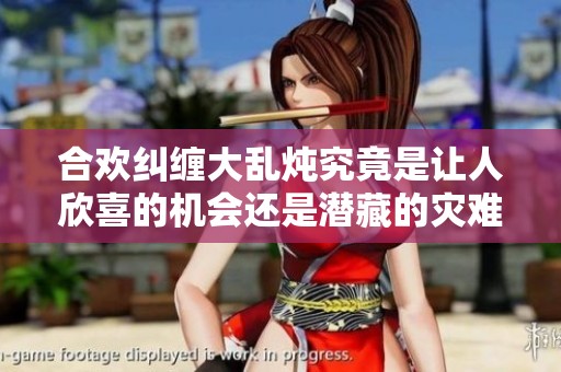 合欢纠缠大乱炖究竟是让人欣喜的机会还是潜藏的灾难