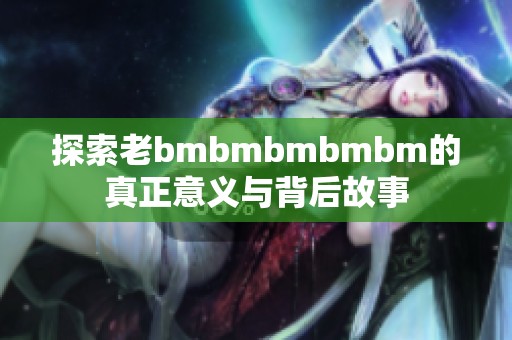 探索老bmbmbmbmbm的真正意义与背后故事