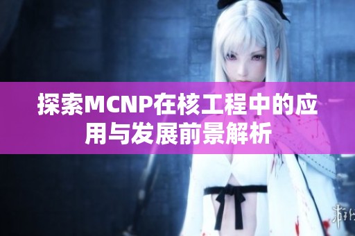 探索MCNP在核工程中的应用与发展前景解析