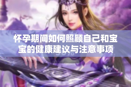 怀孕期间如何照顾自己和宝宝的健康建议与注意事项