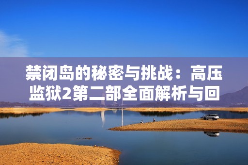 禁闭岛的秘密与挑战：高压监狱2第二部全面解析与回顾