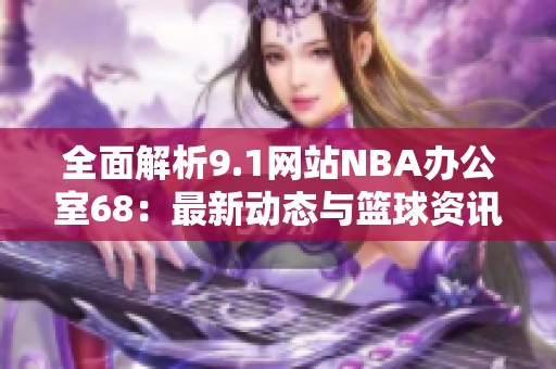 全面解析9.1网站NBA办公室68：最新动态与篮球资讯