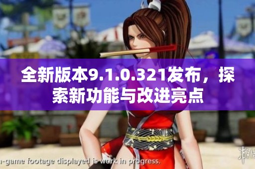 全新版本9.1.0.321发布，探索新功能与改进亮点