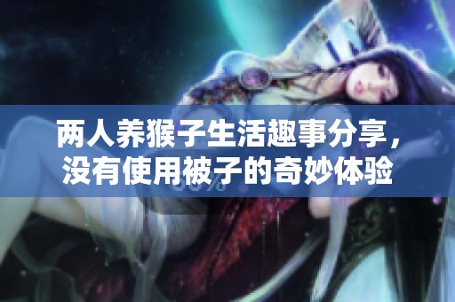 两人养猴子生活趣事分享，没有使用被子的奇妙体验