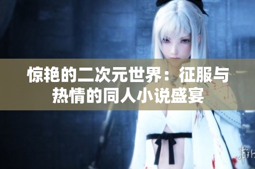 惊艳的二次元世界：征服与热情的同人小说盛宴