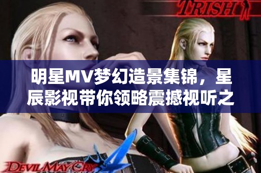 明星MV梦幻造景集锦，星辰影视带你领略震撼视听之旅