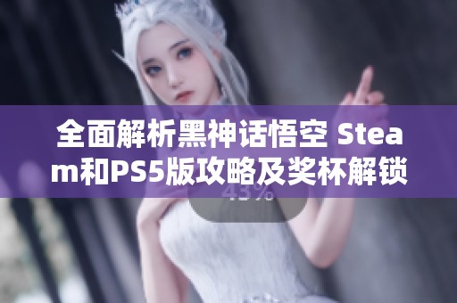 全面解析黑神话悟空 Steam和PS5版攻略及奖杯解锁技巧