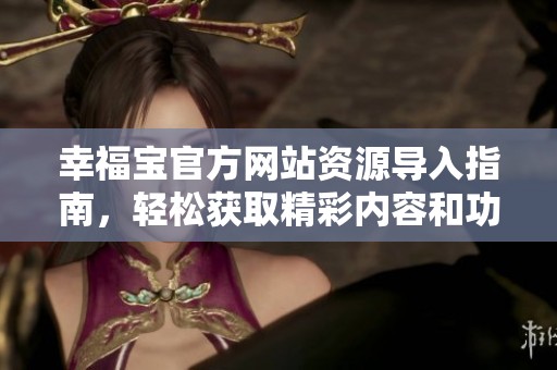 幸福宝官方网站资源导入指南，轻松获取精彩内容和功能