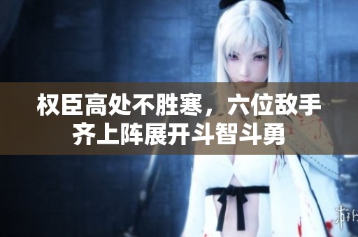 权臣高处不胜寒，六位敌手齐上阵展开斗智斗勇
