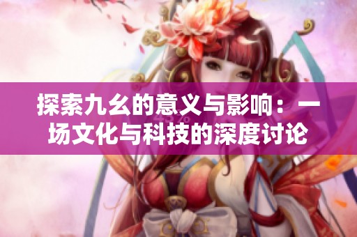 探索九幺的意义与影响：一场文化与科技的深度讨论