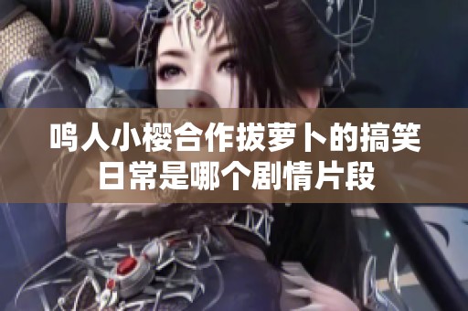 鸣人小樱合作拔萝卜的搞笑日常是哪个剧情片段