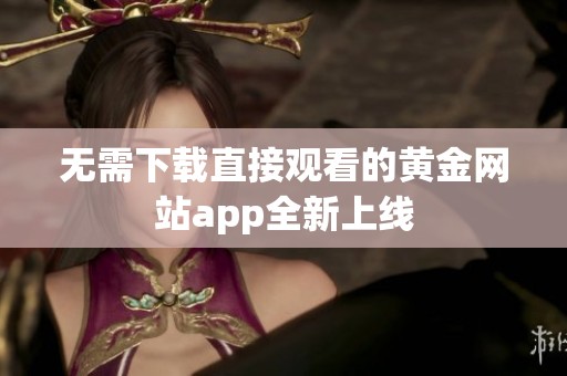 无需下载直接观看的黄金网站app全新上线