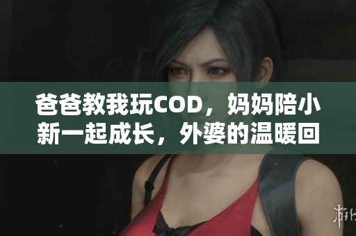 爸爸教我玩COD，妈妈陪小新一起成长，外婆的温暖回忆