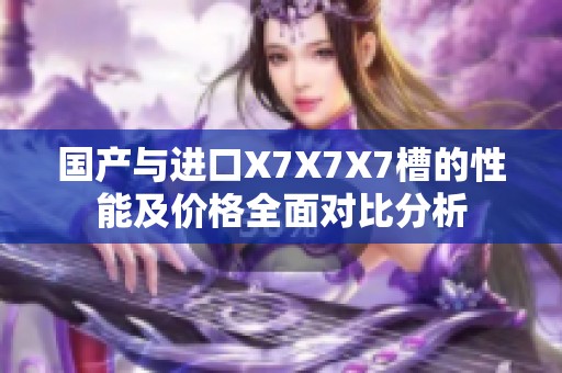 国产与进口X7X7X7槽的性能及价格全面对比分析