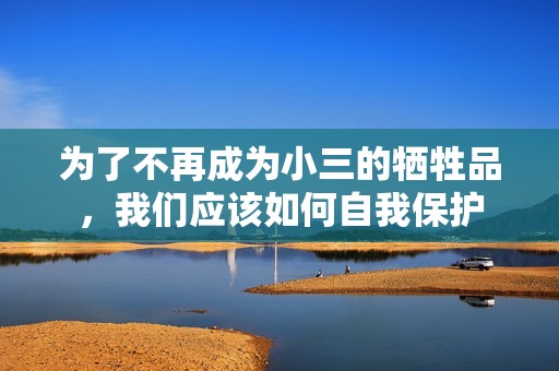 为了不再成为小三的牺牲品，我们应该如何自我保护