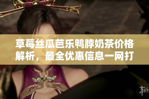 草莓丝瓜芭乐鸭脖奶茶价格解析，最全优惠信息一网打尽